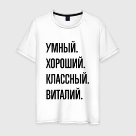 Мужская футболка хлопок с принтом Умный, хороший и классный Виталий в Санкт-Петербурге, 100% хлопок | прямой крой, круглый вырез горловины, длина до линии бедер, слегка спущенное плечо. | 