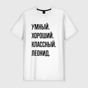 Мужская футболка хлопок Slim с принтом Умный, хороший и классный Леонид в Санкт-Петербурге, 92% хлопок, 8% лайкра | приталенный силуэт, круглый вырез ворота, длина до линии бедра, короткий рукав | 