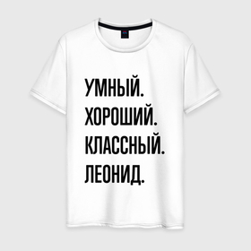 Мужская футболка хлопок с принтом Умный, хороший и классный Леонид в Кировске, 100% хлопок | прямой крой, круглый вырез горловины, длина до линии бедер, слегка спущенное плечо. | 