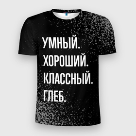 Мужская футболка 3D Slim с принтом Умный хороший классный: Глеб в Санкт-Петербурге, 100% полиэстер с улучшенными характеристиками | приталенный силуэт, круглая горловина, широкие плечи, сужается к линии бедра | Тематика изображения на принте: 