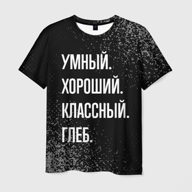 Мужская футболка 3D с принтом Умный хороший классный: Глеб в Санкт-Петербурге, 100% полиэфир | прямой крой, круглый вырез горловины, длина до линии бедер | Тематика изображения на принте: 