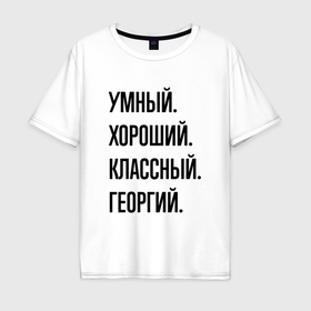 Мужская футболка хлопок Oversize с принтом Умный, хороший и классный Георгий в Новосибирске, 100% хлопок | свободный крой, круглый ворот, “спинка” длиннее передней части | 