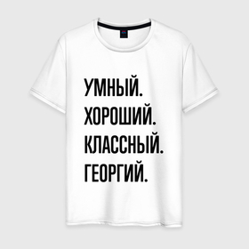 Мужская футболка хлопок с принтом Умный, хороший и классный Георгий в Петрозаводске, 100% хлопок | прямой крой, круглый вырез горловины, длина до линии бедер, слегка спущенное плечо. | 