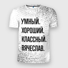 Мужская футболка 3D Slim с принтом Умный, хороший и классный: Вячеслав в Курске, 100% полиэстер с улучшенными характеристиками | приталенный силуэт, круглая горловина, широкие плечи, сужается к линии бедра | 