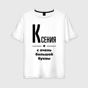 Женская футболка хлопок Oversize с принтом Ксения   с очень большой буквы в Новосибирске, 100% хлопок | свободный крой, круглый ворот, спущенный рукав, длина до линии бедер
 | 