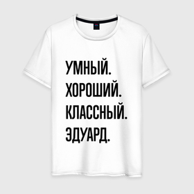 Мужская футболка хлопок с принтом Умный, хороший и классный Эдуард в Белгороде, 100% хлопок | прямой крой, круглый вырез горловины, длина до линии бедер, слегка спущенное плечо. | 
