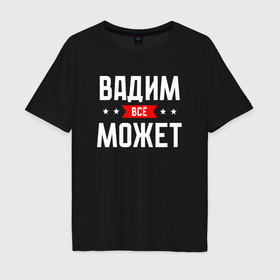 Мужская футболка хлопок Oversize с принтом Вадим всё может в Белгороде, 100% хлопок | свободный крой, круглый ворот, “спинка” длиннее передней части | 