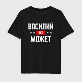 Мужская футболка хлопок Oversize с принтом Василий всё может в Новосибирске, 100% хлопок | свободный крой, круглый ворот, “спинка” длиннее передней части | 