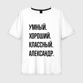 Мужская футболка хлопок Oversize с принтом Умный, хороший и классный Александр в Санкт-Петербурге, 100% хлопок | свободный крой, круглый ворот, “спинка” длиннее передней части | Тематика изображения на принте: 