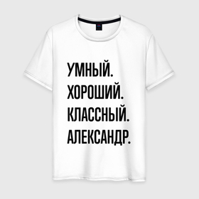 Мужская футболка хлопок с принтом Умный, хороший и классный Александр в Санкт-Петербурге, 100% хлопок | прямой крой, круглый вырез горловины, длина до линии бедер, слегка спущенное плечо. | 