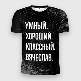 Мужская футболка 3D Slim с принтом Умный хороший классный: Вячеслав в Курске, 100% полиэстер с улучшенными характеристиками | приталенный силуэт, круглая горловина, широкие плечи, сужается к линии бедра | 