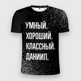 Мужская футболка 3D Slim с принтом Умный хороший классный: Даниил в Кировске, 100% полиэстер с улучшенными характеристиками | приталенный силуэт, круглая горловина, широкие плечи, сужается к линии бедра | 