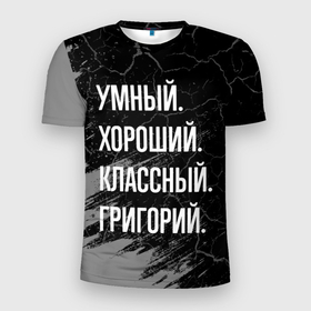 Мужская футболка 3D Slim с принтом Умный хороший классный: Григорий в Белгороде, 100% полиэстер с улучшенными характеристиками | приталенный силуэт, круглая горловина, широкие плечи, сужается к линии бедра | 