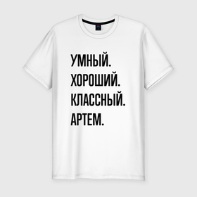 Мужская футболка хлопок Slim с принтом Умный, хороший и классный Артем в Санкт-Петербурге, 92% хлопок, 8% лайкра | приталенный силуэт, круглый вырез ворота, длина до линии бедра, короткий рукав | 