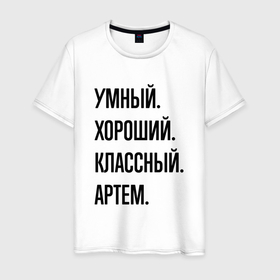 Мужская футболка хлопок с принтом Умный, хороший и классный Артем в Кировске, 100% хлопок | прямой крой, круглый вырез горловины, длина до линии бедер, слегка спущенное плечо. | 