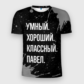 Мужская футболка 3D Slim с принтом Умный хороший классный: Павел в Новосибирске, 100% полиэстер с улучшенными характеристиками | приталенный силуэт, круглая горловина, широкие плечи, сужается к линии бедра | 