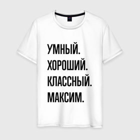 Мужская футболка хлопок с принтом Умный, хороший и классный Максим в Белгороде, 100% хлопок | прямой крой, круглый вырез горловины, длина до линии бедер, слегка спущенное плечо. | 