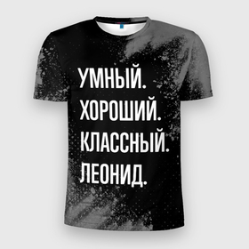 Мужская футболка 3D Slim с принтом Умный хороший классный: Леонид в Екатеринбурге, 100% полиэстер с улучшенными характеристиками | приталенный силуэт, круглая горловина, широкие плечи, сужается к линии бедра | 