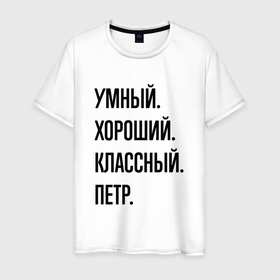 Мужская футболка хлопок с принтом Умный, хороший и классный Петр в Белгороде, 100% хлопок | прямой крой, круглый вырез горловины, длина до линии бедер, слегка спущенное плечо. | 