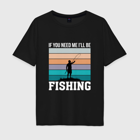 Мужская футболка хлопок Oversize с принтом Если вы меня ищите то я на рыбалке , 100% хлопок | свободный крой, круглый ворот, “спинка” длиннее передней части | Тематика изображения на принте: 