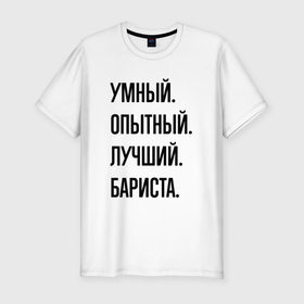 Мужская футболка хлопок Slim с принтом Умный, опытный и лучший бариста в Новосибирске, 92% хлопок, 8% лайкра | приталенный силуэт, круглый вырез ворота, длина до линии бедра, короткий рукав | Тематика изображения на принте: 