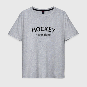 Мужская футболка хлопок Oversize с принтом Hockey never alone   motto в Екатеринбурге, 100% хлопок | свободный крой, круглый ворот, “спинка” длиннее передней части | 