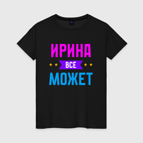 Женская футболка хлопок с принтом Ирина всё может в Новосибирске, 100% хлопок | прямой крой, круглый вырез горловины, длина до линии бедер, слегка спущенное плечо | 