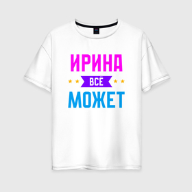 Женская футболка хлопок Oversize с принтом Ирина всё может в Екатеринбурге, 100% хлопок | свободный крой, круглый ворот, спущенный рукав, длина до линии бедер
 | Тематика изображения на принте: 