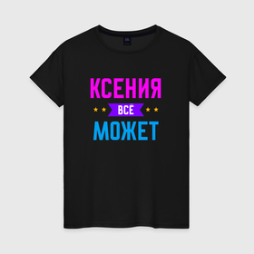 Женская футболка хлопок с принтом Ксения всё может в Екатеринбурге, 100% хлопок | прямой крой, круглый вырез горловины, длина до линии бедер, слегка спущенное плечо | 