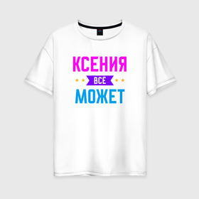 Женская футболка хлопок Oversize с принтом Ксения всё может в Курске, 100% хлопок | свободный крой, круглый ворот, спущенный рукав, длина до линии бедер
 | Тематика изображения на принте: 