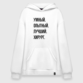 Худи SuperOversize хлопок с принтом Умный, опытный и лучший хирург в Курске, 70% хлопок, 30% полиэстер, мягкий начес внутри | карман-кенгуру, эластичная резинка на манжетах и по нижней кромке, двухслойный капюшон
 | Тематика изображения на принте: 