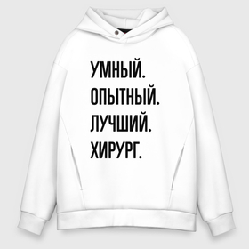 Мужское худи Oversize хлопок с принтом Умный, опытный и лучший хирург в Санкт-Петербурге, френч-терри — 70% хлопок, 30% полиэстер. Мягкий теплый начес внутри —100% хлопок | боковые карманы, эластичные манжеты и нижняя кромка, капюшон на магнитной кнопке | Тематика изображения на принте: 