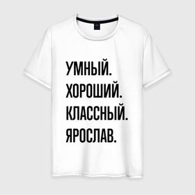 Мужская футболка хлопок с принтом Умный, хороший и классный Ярослав в Курске, 100% хлопок | прямой крой, круглый вырез горловины, длина до линии бедер, слегка спущенное плечо. | 
