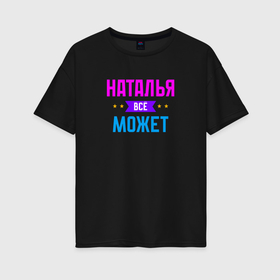 Женская футболка хлопок Oversize с принтом Наталья всё может в Белгороде, 100% хлопок | свободный крой, круглый ворот, спущенный рукав, длина до линии бедер
 | 