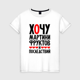 Женская футболка хлопок с принтом Хочу мартини фруктов и последствий в Петрозаводске, 100% хлопок | прямой крой, круглый вырез горловины, длина до линии бедер, слегка спущенное плечо | 