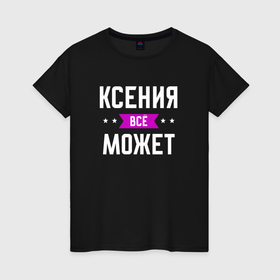 Женская футболка хлопок с принтом Ксения может всё в Курске, 100% хлопок | прямой крой, круглый вырез горловины, длина до линии бедер, слегка спущенное плечо | 
