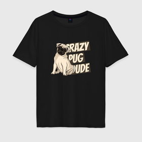 Мужская футболка хлопок Oversize с принтом Мопс   crazy pug dude , 100% хлопок | свободный крой, круглый ворот, “спинка” длиннее передней части | 