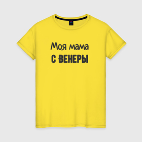 Женская футболка хлопок с принтом Моя мама с венеры в Белгороде, 100% хлопок | прямой крой, круглый вырез горловины, длина до линии бедер, слегка спущенное плечо | 