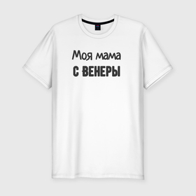 Мужская футболка хлопок Slim с принтом Моя мама с венеры в Новосибирске, 92% хлопок, 8% лайкра | приталенный силуэт, круглый вырез ворота, длина до линии бедра, короткий рукав | 