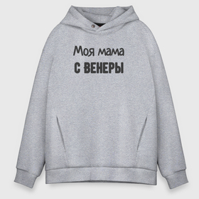 Мужское худи Oversize хлопок с принтом Моя мама с венеры в городе Новоалтайск, френч-терри — 70% хлопок, 30% полиэстер. Мягкий теплый начес внутри —100% хлопок | боковые карманы, эластичные манжеты и нижняя кромка, капюшон на магнитной кнопке | 