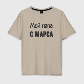Мужская футболка хлопок Oversize с принтом Мой папа с марса в Новосибирске, 100% хлопок | свободный крой, круглый ворот, “спинка” длиннее передней части | 