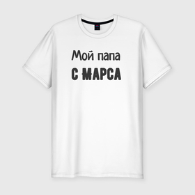 Мужская футболка хлопок Slim с принтом Мой папа с марса в Екатеринбурге, 92% хлопок, 8% лайкра | приталенный силуэт, круглый вырез ворота, длина до линии бедра, короткий рукав | Тематика изображения на принте: 