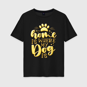 Женская футболка хлопок Oversize с принтом Дом там   где моя собака , 100% хлопок | свободный крой, круглый ворот, спущенный рукав, длина до линии бедер
 | 