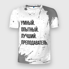 Мужская футболка 3D Slim с принтом Умный, опытный и лучший: преподаватель в Белгороде, 100% полиэстер с улучшенными характеристиками | приталенный силуэт, круглая горловина, широкие плечи, сужается к линии бедра | 