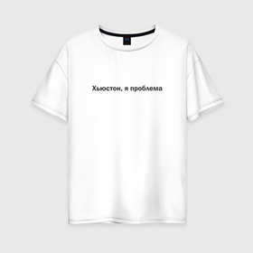 Женская футболка хлопок Oversize с принтом Я проблема, Хьюстон в Тюмени, 100% хлопок | свободный крой, круглый ворот, спущенный рукав, длина до линии бедер
 | 