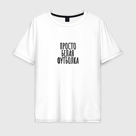 Мужская футболка хлопок Oversize с принтом С надписью Просто белая футболка в Екатеринбурге, 100% хлопок | свободный крой, круглый ворот, “спинка” длиннее передней части | 