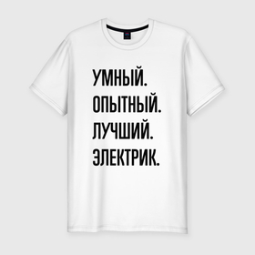 Мужская футболка хлопок Slim с принтом Умный, опытный и лучший электрик в Белгороде, 92% хлопок, 8% лайкра | приталенный силуэт, круглый вырез ворота, длина до линии бедра, короткий рукав | Тематика изображения на принте: 