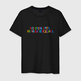 Мужская футболка хлопок с принтом Все очень круто, но надо переделать   разноцветная в Екатеринбурге, 100% хлопок | прямой крой, круглый вырез горловины, длина до линии бедер, слегка спущенное плечо. | 