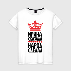 Женская футболка хлопок с принтом Ирина сказала народ сделал в Белгороде, 100% хлопок | прямой крой, круглый вырез горловины, длина до линии бедер, слегка спущенное плечо | 