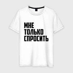 Мужская футболка хлопок с принтом Мне только спросить в Петрозаводске, 100% хлопок | прямой крой, круглый вырез горловины, длина до линии бедер, слегка спущенное плечо. | 